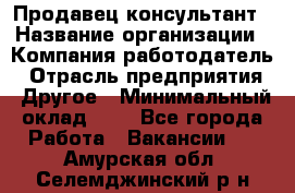 Продавец-консультант › Название организации ­ Компания-работодатель › Отрасль предприятия ­ Другое › Минимальный оклад ­ 1 - Все города Работа » Вакансии   . Амурская обл.,Селемджинский р-н